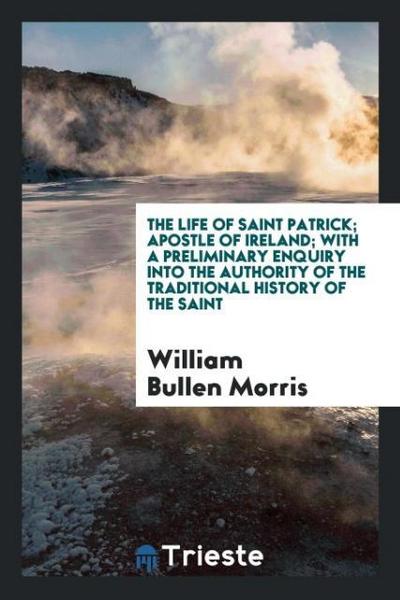 The Life of Saint Patrick; Apostle of Ireland; With a Preliminary Enquiry into the Authority of the Traditional History of the Saint