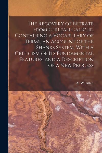 The Recovery of Nitrate From Chilean Caliche, Containing a Vocabulary of Terms, an Account of the Shanks System, With a Criticism of its Fundamental F