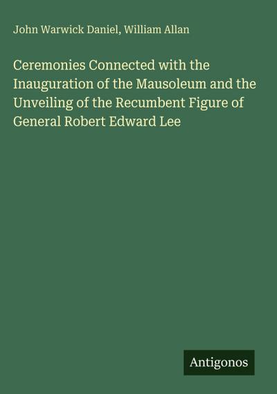 Ceremonies Connected with the Inauguration of the Mausoleum and the Unveiling of the Recumbent Figure of General Robert Edward Lee