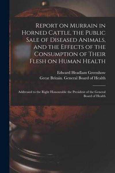 Report on Murrain in Horned Cattle, the Public Sale of Diseased Animals, and the Effects of the Consumption of Their Flesh on Human Health: Addressed
