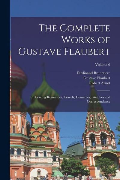 The Complete Works of Gustave Flaubert: Embracing Romances, Travels, Comedies, Sketches and Correspondence; Volume 6