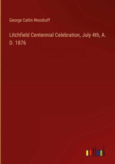 Litchfield Centennial Celebration, July 4th, A. D. 1876