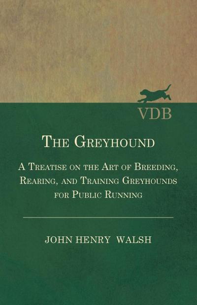 The Greyhound - A Treatise On The Art Of Breeding, Rearing, And Training Greyhounds For Public Running - Their Diseases And Treatment