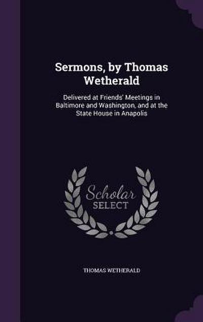 Sermons, by Thomas Wetherald: Delivered at Friends’ Meetings in Baltimore and Washington, and at the State House in Anapolis
