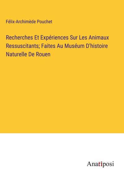 Recherches Et Expériences Sur Les Animaux Ressuscitants; Faites Au Muséum D’histoire Naturelle De Rouen