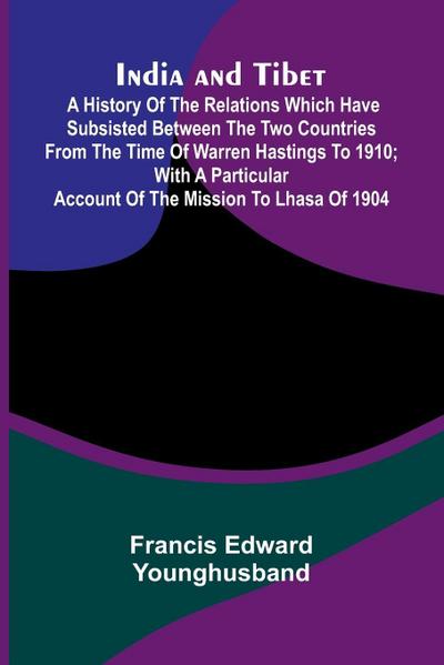 India And Tibet; A History Of The Relations Which Have Subsisted Between The Two Countries From The Time Of Warren Hastings To 1910; With A Particular Account Of The Mission To Lhasa Of 1904