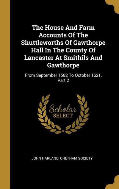 The House And Farm Accounts Of The Shuttleworths Of Gawthorpe Hall In The County Of Lancaster At Smithils And Gawthorpe: From September 1582 To Octobe