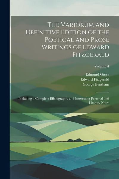 The Variorum and Definitive Edition of the Poetical and Prose Writings of Edward Fitzgerald: Including a Complete Bibliography and Interesting Persona
