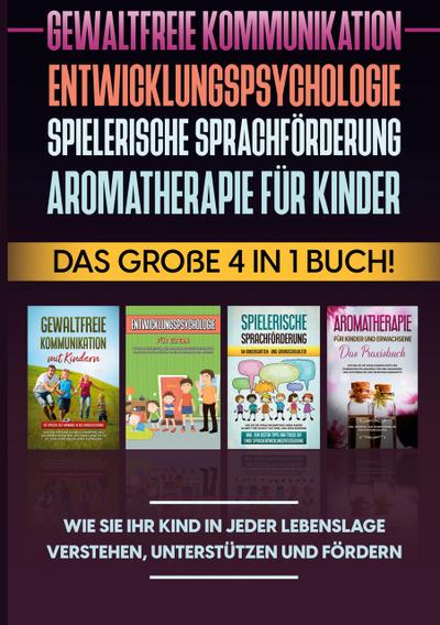 Gewaltfreie Kommunikation, Entwicklungspsychologie, Spielerische Sprachförderung, Aromatherapie für Kinder: Das große 4 in 1 Buch! Wie Sie Ihr Kind in jeder Lebenslage verstehen, unterstützen und fördern