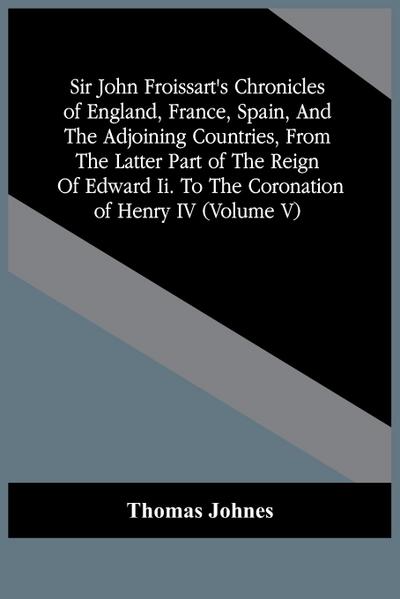 Sir John Froissart’S Chronicles Of England, France, Spain, And The Adjoining Countries, From The Latter Part Of The Reign Of Edward Ii. To The Coronation Of Henry Iv (Volume V)
