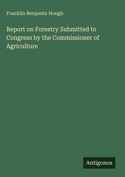 Report on Forestry Submitted to Congress by the Commissioner of Agriculture