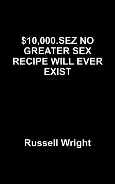 Wright, R: $10,000.SEZ NO GREATER SEX RECIPE WILL EVER EXIST