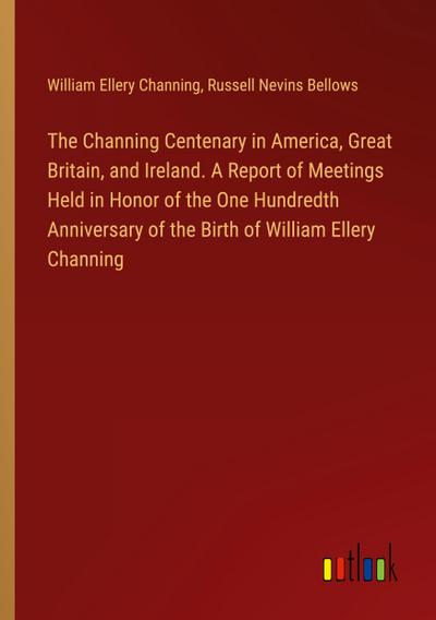 The Channing Centenary in America, Great Britain, and Ireland. A Report of Meetings Held in Honor of the One Hundredth Anniversary of the Birth of William Ellery Channing