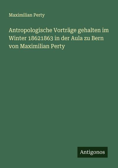 Antropologische Vorträge gehalten im Winter 18621863 in der Aula zu Bern von Maximilian Perty