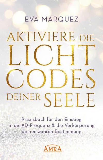 AKTIVIERE DIE LICHTCODES DEINER SEELE: Praxisbuch für den Einstieg in die 5D-Frequenz & die Verkörperung deiner wahren Bestimmung