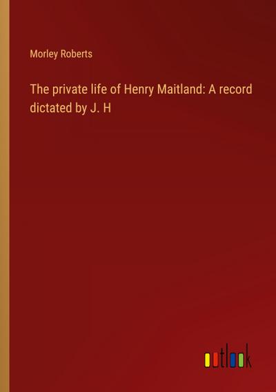 The private life of Henry Maitland: A record dictated by J. H