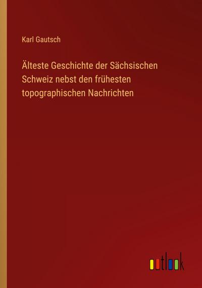 Älteste Geschichte der Sächsischen Schweiz nebst den frühesten topographischen Nachrichten