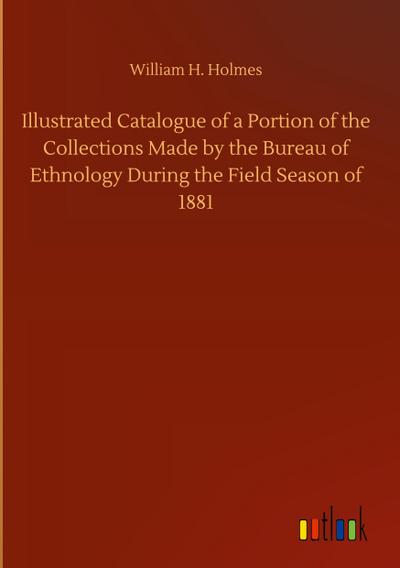 Illustrated Catalogue of a Portion of the Collections Made by the Bureau of Ethnology During the Field Season of 1881