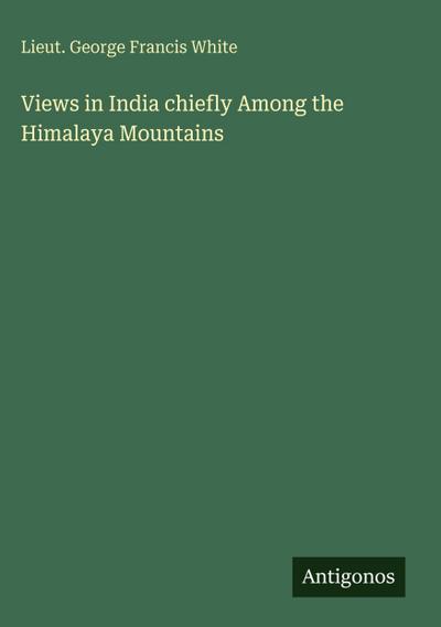 Views in India chiefly Among the Himalaya Mountains