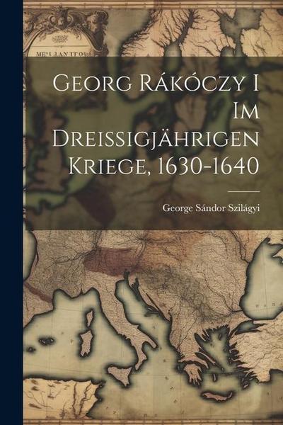 Georg Rákóczy i im Dreissigjährigen Kriege, 1630-1640