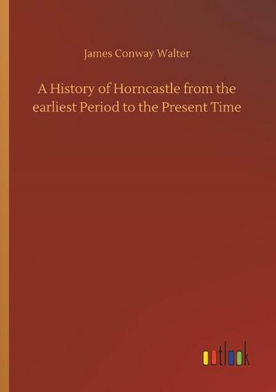 A History of Horncastle from the earliest Period to the Present Time