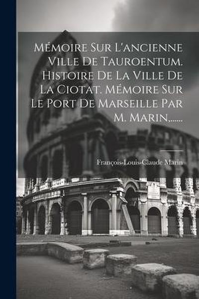 Mémoire Sur L’ancienne Ville De Tauroentum. Histoire De La Ville De La Ciotat. Mémoire Sur Le Port De Marseille Par M. Marin, ......