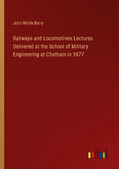 Railways and Locomotives Lectures Delivered at the School of Military Engineering at Chatham in 1877