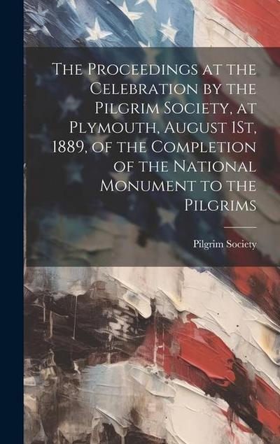 The Proceedings at the Celebration by the Pilgrim Society, at Plymouth, August 1St, 1889, of the Completion of the National Monument to the Pilgrims