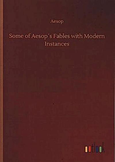Some of Aesop´s Fables with Modern Instances