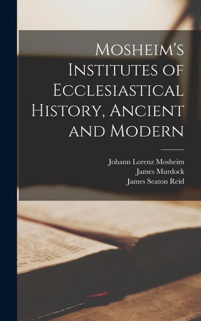 Mosheim’s Institutes of Ecclesiastical History, Ancient and Modern [microform]
