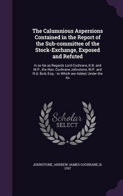 The Calumnious Aspersions Contained in the Report of the Sub-Committee of the Stock-Exchange, Exposed and Refuted: In So Far as Regards Lord Cochrane