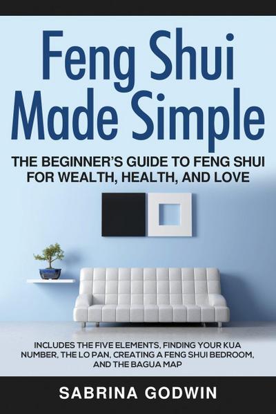 Feng Shui Made Simple - The Beginner’s Guide to Feng Shui for Wealth, Health, and Love