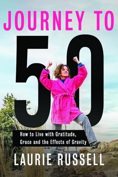 Journey to 50: How to Live with Gratitude, Grace and the Effects of Gravity