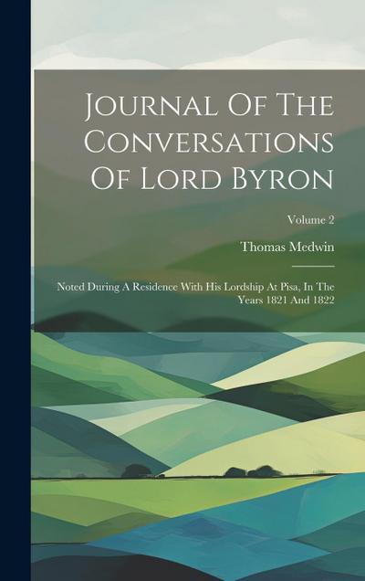 Journal Of The Conversations Of Lord Byron: Noted During A Residence With His Lordship At Pisa, In The Years 1821 And 1822; Volume 2