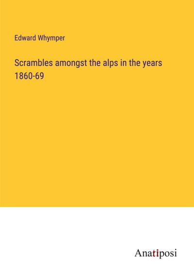 Scrambles amongst the alps in the years 1860-69