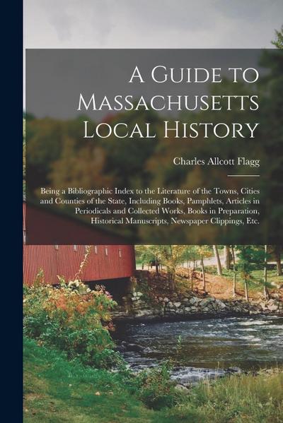 A Guide to Massachusetts Local History: Being a Bibliographic Index to the Literature of the Towns, Cities and Counties of the State, Including Books