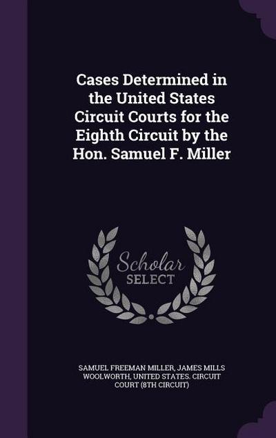 Cases Determined in the United States Circuit Courts for the Eighth Circuit by the Hon. Samuel F. Miller