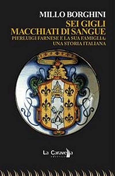 Sei gigli macchiati di sangue. Pierluigi Farnese e la sua famiglia: una storia italiana