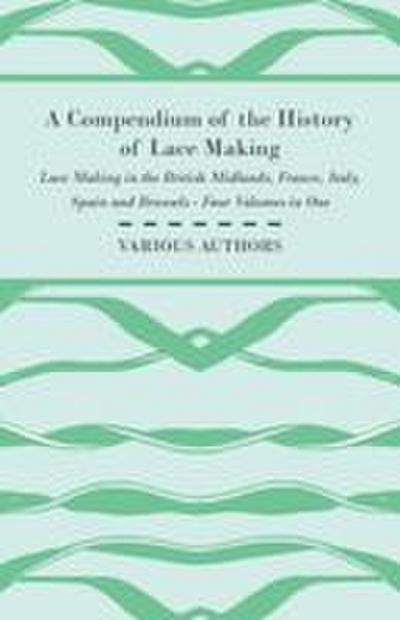 A Compendium of the History of Lace Making - Lace Making in the British Midlands, France, Italy, Spain and Brussels - Four Volumes in One