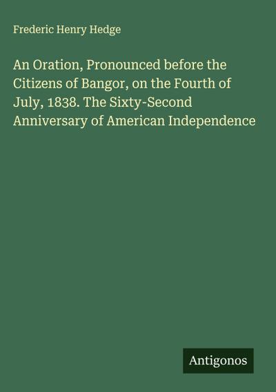 An Oration, Pronounced before the Citizens of Bangor, on the Fourth of July, 1838. The Sixty-Second Anniversary of American Independence
