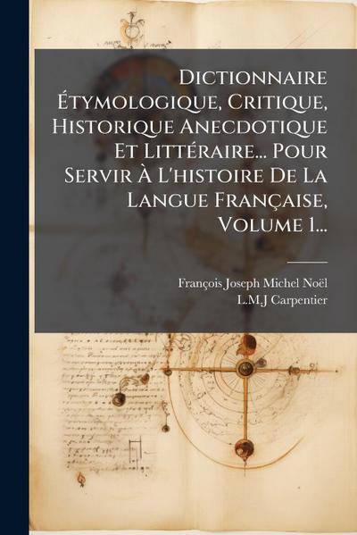 Dictionnaire Ã&#137;tymologique, Critique, Historique Anecdotique Et LittÃ(c)raire... Pour Servir Ã&#128; L’histoire De La Langue Française, Volume 1...