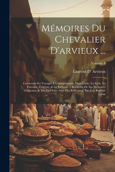 Mémoires Du Chevalier D’arvieux ...: Contenant Ses Voyages À Constantinople, Dans L’asie, La Syrie, La Palestine, L’egypte, & Le Barbarie ... Recüeill