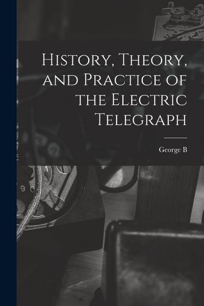 History, Theory, and Practice of the Electric Telegraph