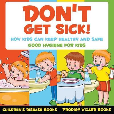 Don’t Get Sick! How Kids Can Keep Healthy and Safe - Good Hygiene for Kids - Children’s Disease Books
