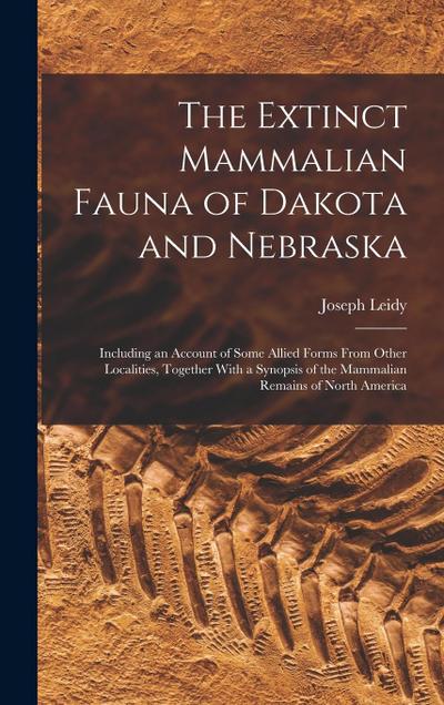 The Extinct Mammalian Fauna of Dakota and Nebraska: Including an Account of Some Allied Forms From Other Localities, Together With a Synopsis of the M