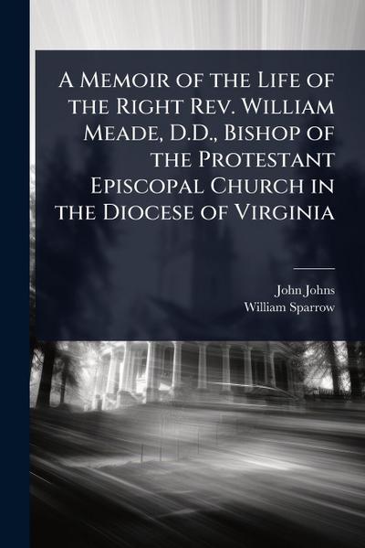 A Memoir of the Life of the Right Rev. William Meade, D.D., Bishop of the Protestant Episcopal Church in the Diocese of Virginia