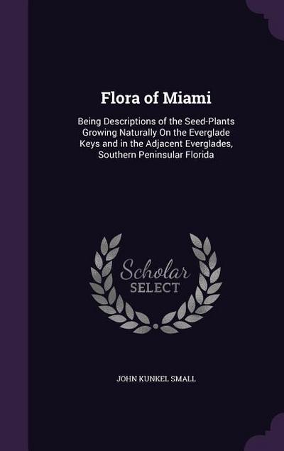Flora of Miami: Being Descriptions of the Seed-Plants Growing Naturally On the Everglade Keys and in the Adjacent Everglades, Southern