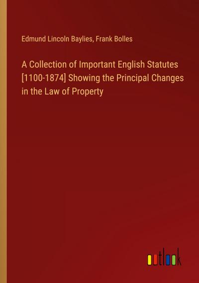 A Collection of Important English Statutes [1100-1874] Showing the Principal Changes in the Law of Property