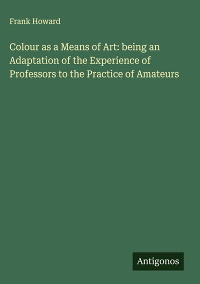 Colour as a Means of Art: being an Adaptation of the Experience of Professors to the Practice of Amateurs