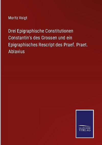Drei Epigraphische Constitutionen Constantin’s des Grossen und ein Epigraphisches Rescript des Praef. Praet. Ablavius